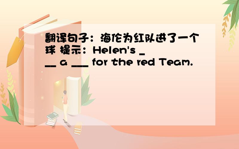 翻译句子：海伦为红队进了一个球 提示：Helen's ___ a ___ for the red Team.