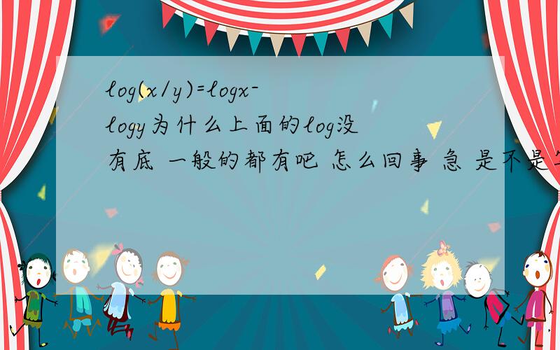 log(x/y)=logx-logy为什么上面的log没有底 一般的都有吧 怎么回事 急 是不是写错了是不是log可以与lg等同