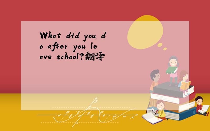 What did you do after you leave school?翻译