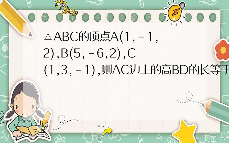 △ABC的顶点A(1,-1,2),B(5,-6,2),C(1,3,-1),则AC边上的高BD的长等于?由点A(1,-1,2)和C(1,3,-1)，可设点D的坐标是(x,y,z)，其中 x＝1*t＋1*(1－t)＝1,y＝-1*t＋3*(1－t)＝3－4t,z＝2*t＋(－1)*(1－t)＝3t－1.为什么要(1-t