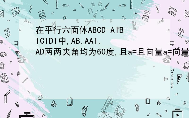 在平行六面体ABCD-A1B1C1D1中,AB,AA1,AD两两夹角均为60度,且a=且向量a=向量AB/|AB|,向量b=向量AA1/|AA1|,向量c=向量AD/|AD|,则|向量a+向量b+向量c/