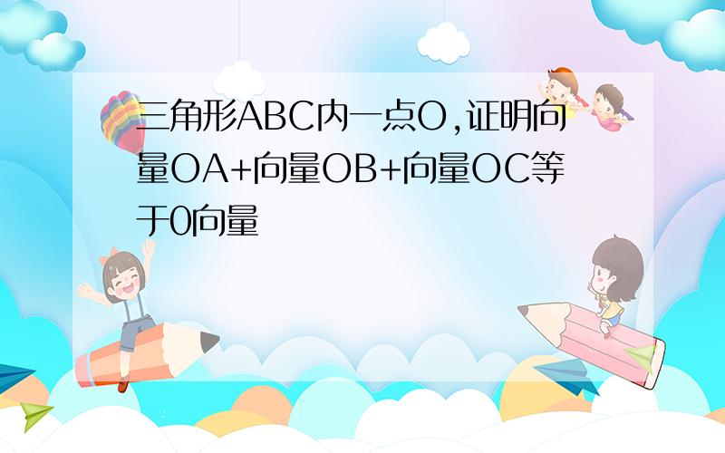 三角形ABC内一点O,证明向量OA+向量OB+向量OC等于0向量