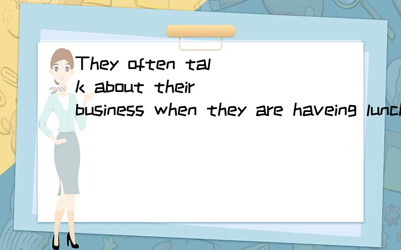 They often talk about their business when they are haveing lunch.同义句They often— — theirbusiness__ __ ------.They often___ their business ____ ____ _____.