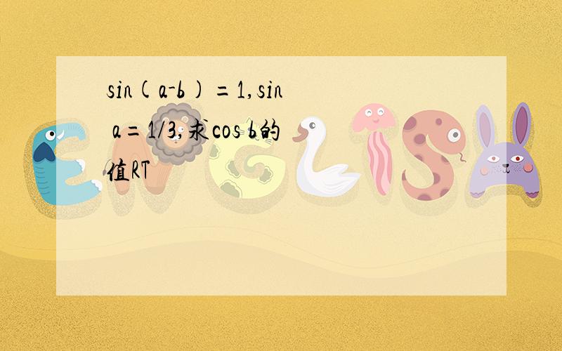 sin(a-b)=1,sin a=1/3,求cos b的值RT
