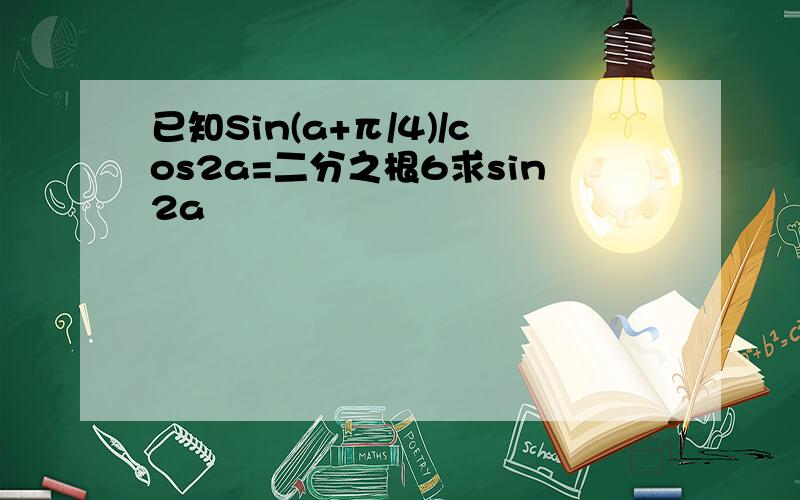 已知Sin(a+π/4)/cos2a=二分之根6求sin2a