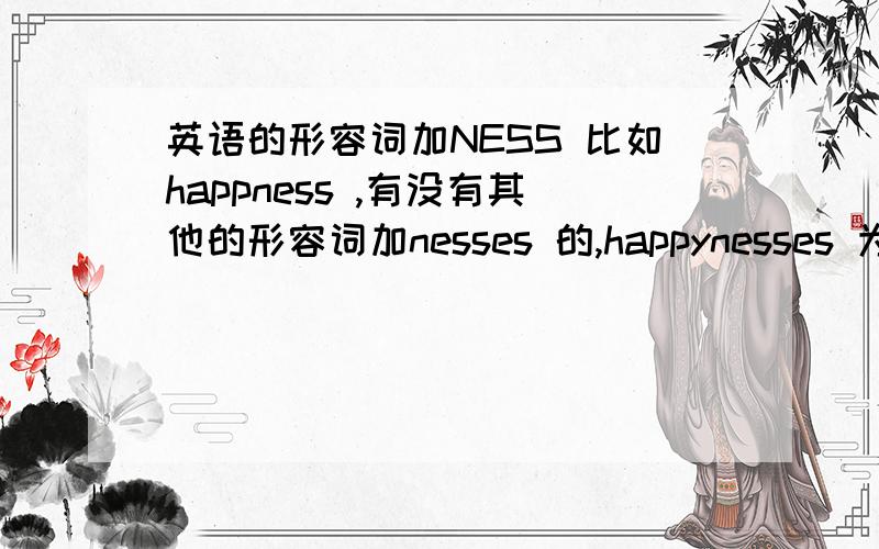 英语的形容词加NESS 比如happness ,有没有其他的形容词加nesses 的,happynesses 为什么没有这个词,2.aware of 其中这个aware 可以是动词吗,