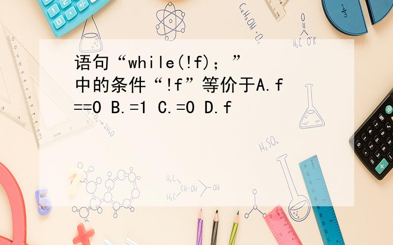 语句“while(!f)；”中的条件“!f”等价于A.f==0 B.=1 C.=0 D.f