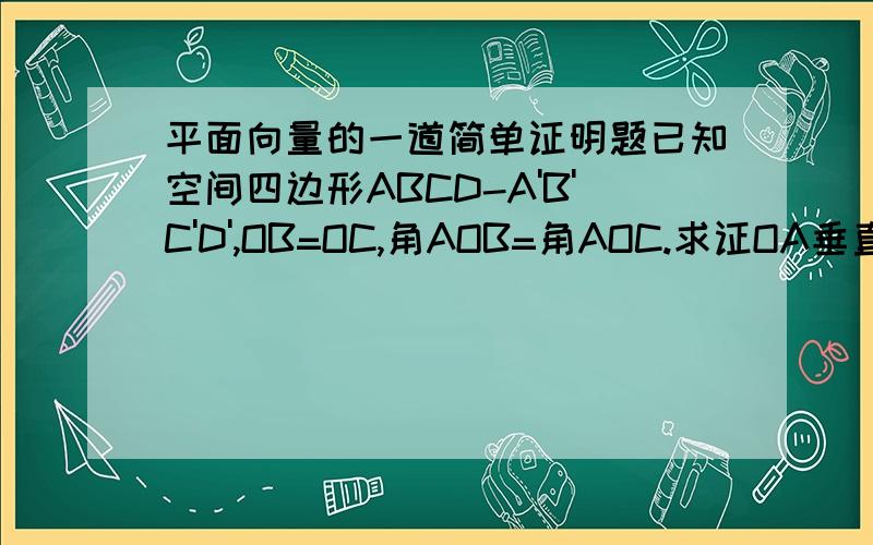 平面向量的一道简单证明题已知空间四边形ABCD-A'B'C'D',OB=OC,角AOB=角AOC.求证OA垂直于BC.