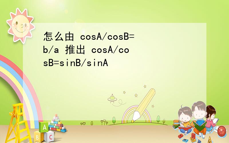 怎么由 cosA/cosB=b/a 推出 cosA/cosB=sinB/sinA
