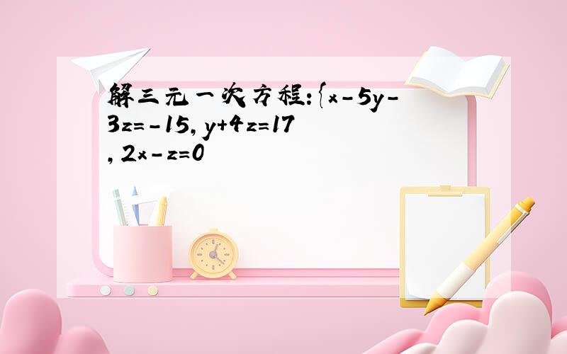 解三元一次方程:{x-5y-3z=-15,y+4z=17,2x-z=0