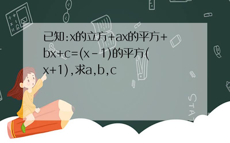 已知:x的立方+ax的平方+bx+c=(x-1)的平方(x+1),求a,b,c