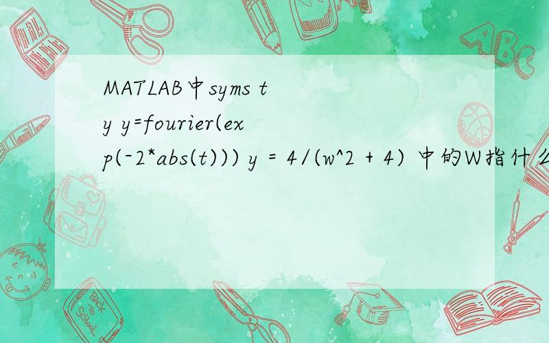 MATLAB中syms t y y=fourier(exp(-2*abs(t))) y = 4/(w^2 + 4) 中的W指什么?syms t yy=fourier(exp(-2*abs(t)))运行结果：y =4/(w^2 + 4)