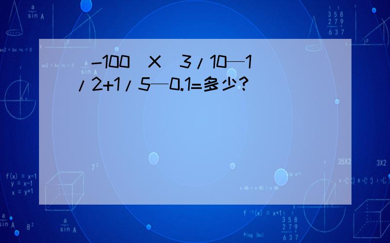 (-100)X(3/10—1/2+1/5—0.1=多少?