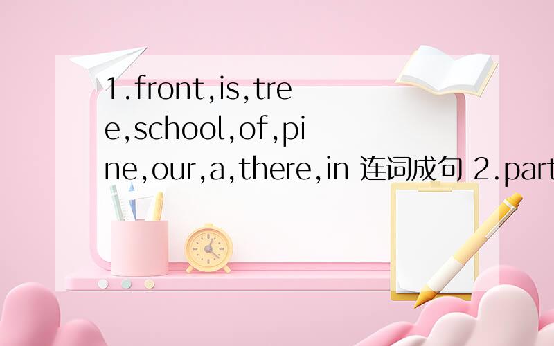 1.front,is,tree,school,of,pine,our,a,there,in 连词成句 2.parts,know,the,you,machine,the,do,major,of