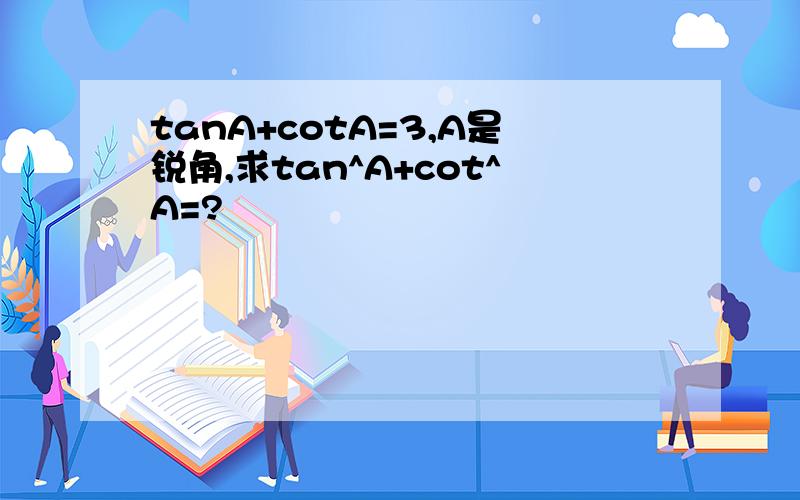 tanA+cotA=3,A是锐角,求tan^A+cot^A=?