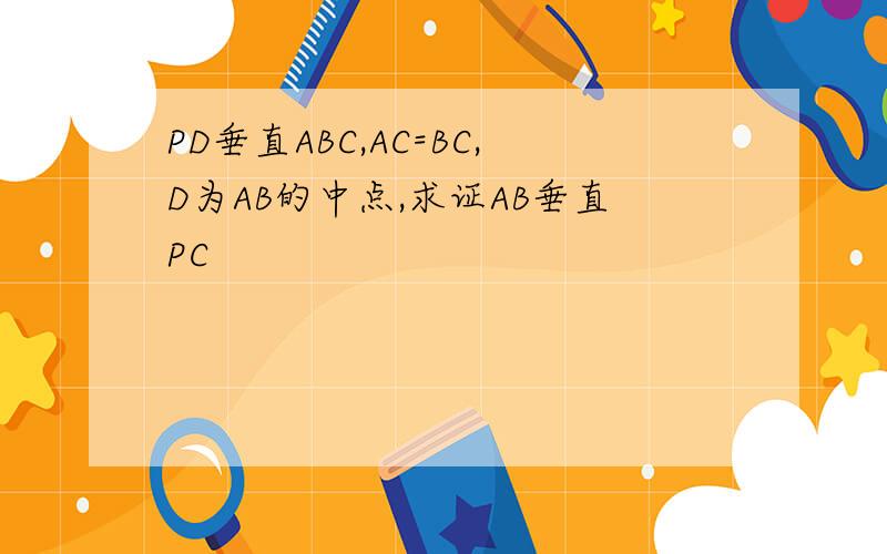 PD垂直ABC,AC=BC,D为AB的中点,求证AB垂直PC