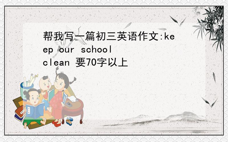 帮我写一篇初三英语作文:keep our school clean 要70字以上
