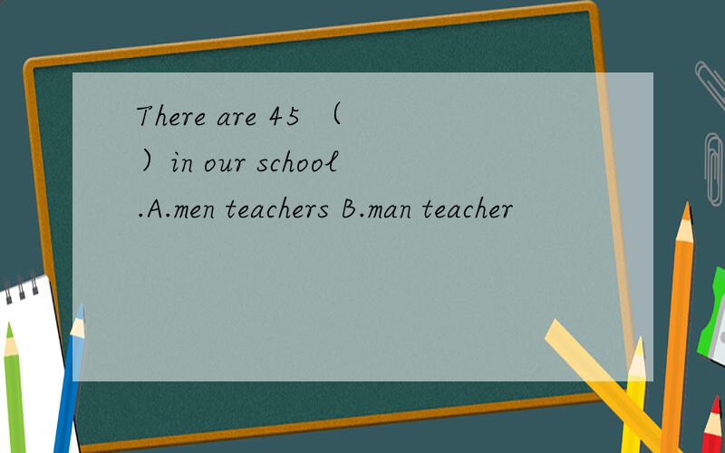 There are 45 （）in our school.A.men teachers B.man teacher