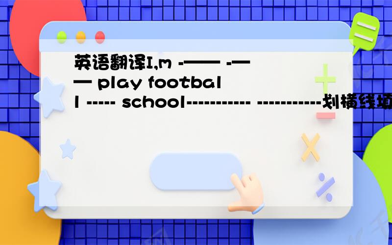 英语翻译I,m -—— -—— play football ----- school----------- -----------划横线填空