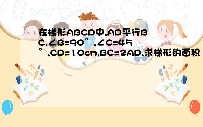 在梯形ABCD中,AD平行BC,∠B=90°,∠C=45°,CD=10cm,BC=2AD,求梯形的面积