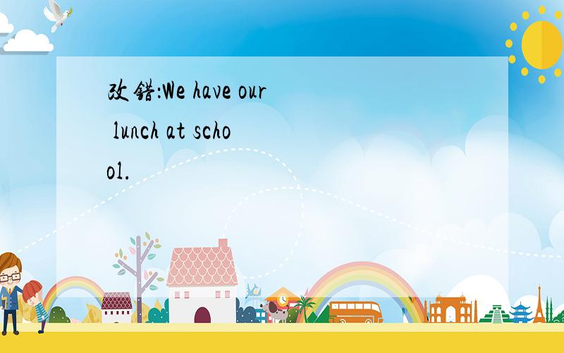改错：We have our lunch at school.