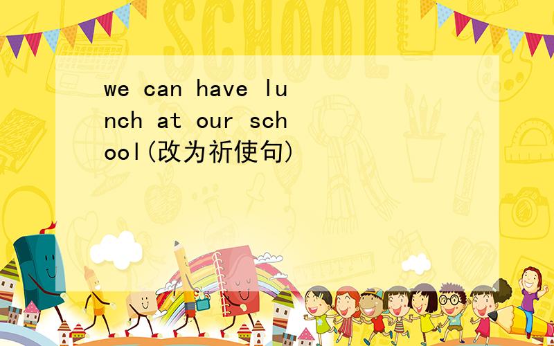 we can have lunch at our school(改为祈使句)