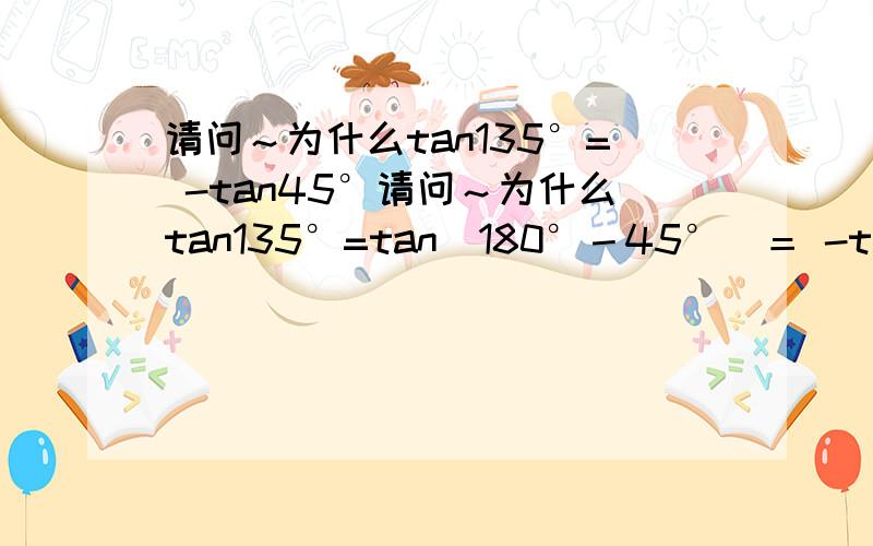 请问～为什么tan135°= -tan45°请问～为什么tan135°=tan（180°－45°）＝ -tan45°····tan135°的意义是什么～发现发错地方了～