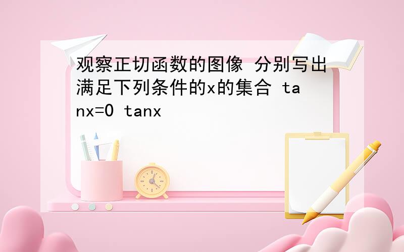 观察正切函数的图像 分别写出满足下列条件的x的集合 tanx=0 tanx