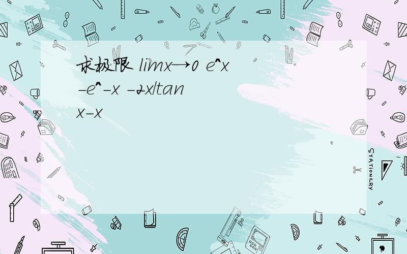 求极限 limx→0 e^x-e^-x -2x/tan x-x