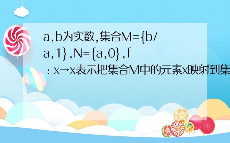 a,b为实数,集合M={b/a,1},N={a,0},f：x→x表示把集合M中的元素x映射到集合N中仍为x,则a+b的值等于?