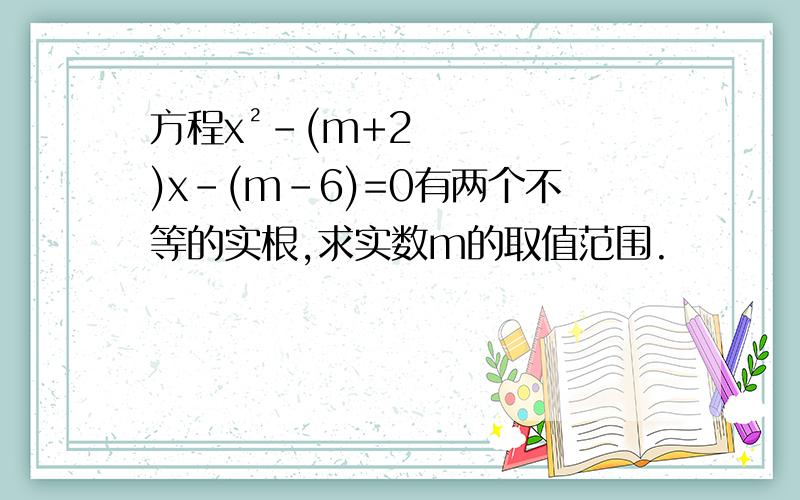 方程x²-(m+2)x-(m-6)=0有两个不等的实根,求实数m的取值范围.