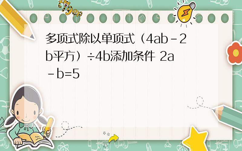 多项式除以单项式（4ab-2b平方）÷4b添加条件 2a-b=5