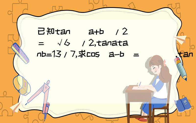 已知tan[(a+b)/2]＝(√6)/2,tanatanb=13/7,求cos(a-b)=____.tan(a+b) =2tan[(a+b)/2]/{1-{tan[(a+b)/2]}^2} =√6/(1-6/4) =-2√6 tana+tanb =tan(a+b)*(1-tanatanb) =-2√6*(1-13/7) =(12√6)/7 (tana-tanb)^2 =(tana+tanb)^2-4tanatanb =864/49-52/7 =500/49