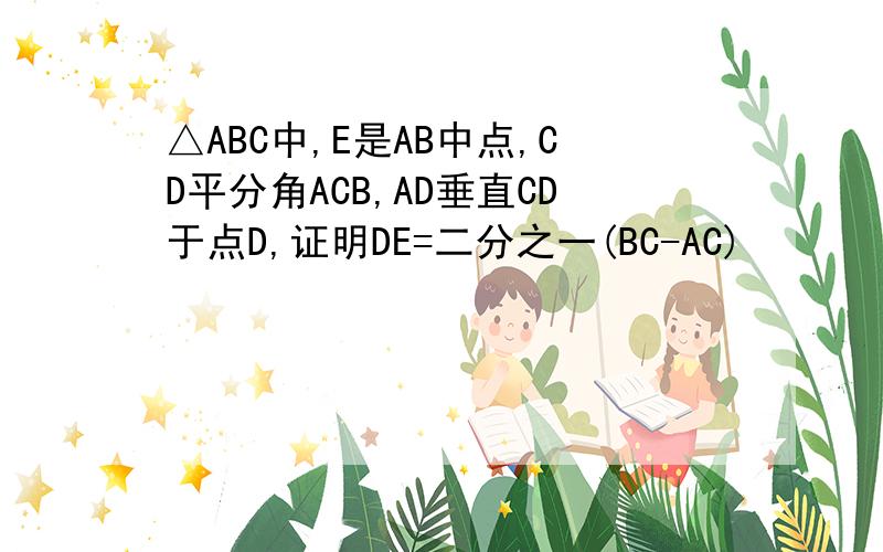 △ABC中,E是AB中点,CD平分角ACB,AD垂直CD于点D,证明DE=二分之一(BC-AC)