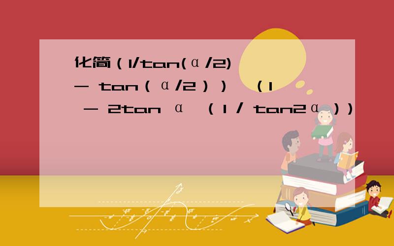 化简（1/tan(α/2) - tan（α/2））×（1 - 2tan α×( 1 / tan2α )）