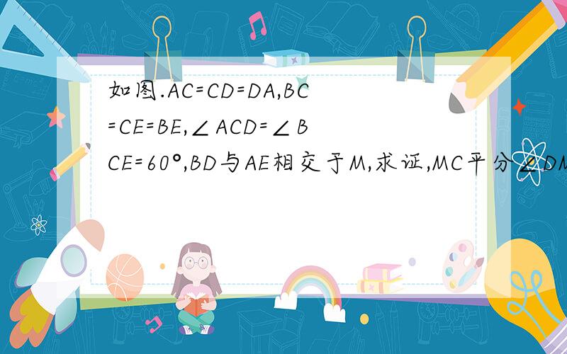 如图.AC=CD=DA,BC=CE=BE,∠ACD=∠BCE=60°,BD与AE相交于M,求证,MC平分∠DME