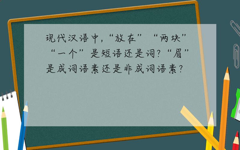现代汉语中,“放在”“两块”“一个”是短语还是词?“眉”是成词语素还是非成词语素?