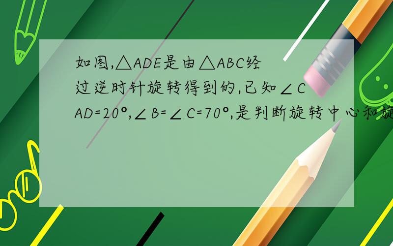 如图,△ADE是由△ABC经过逆时针旋转得到的,已知∠CAD=20°,∠B=∠C=70°,是判断旋转中心和旋转的角度