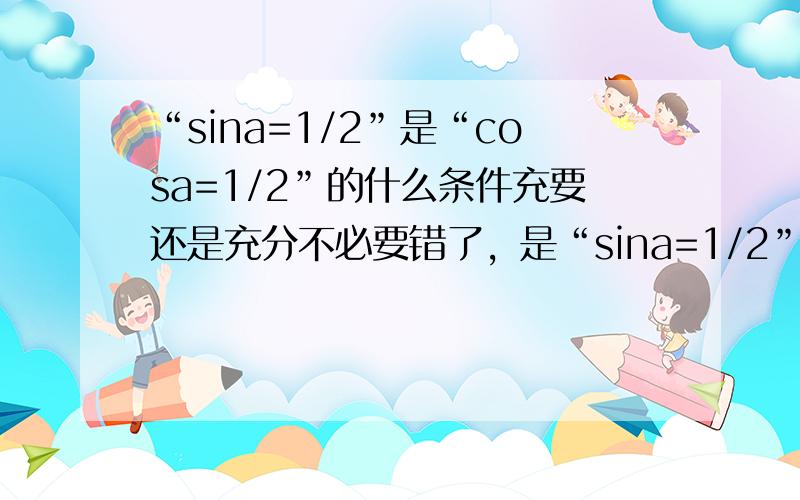 “sina=1/2”是“cosa=1/2”的什么条件充要还是充分不必要错了，是“sina=1/2”是“cos2a=1/2”的什么条件