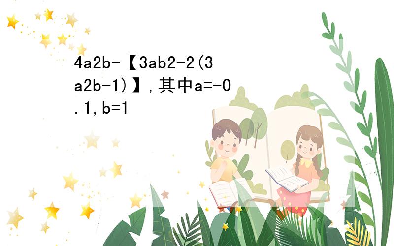 4a2b-【3ab2-2(3a2b-1)】,其中a=-0.1,b=1