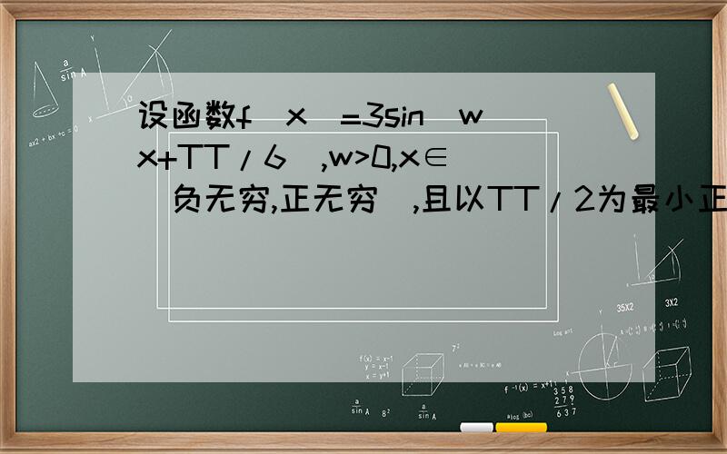 设函数f（x）=3sin（wx+TT/6）,w>0,x∈（负无穷,正无穷）,且以TT/2为最小正周期,求f（0）设函数f（x）=3sin（wx+TT/6）,w>0,x∈（负无穷,正无穷）,且以TT/2为最小正周期,求（1）f（0）；（2）求f（x）