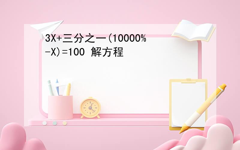 3X+三分之一(10000%-X)=100 解方程