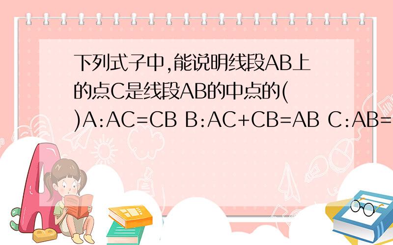 下列式子中,能说明线段AB上的点C是线段AB的中点的( )A:AC=CB B:AC+CB=AB C:AB=2AC D:CB=0.5AB0.5就是1/2