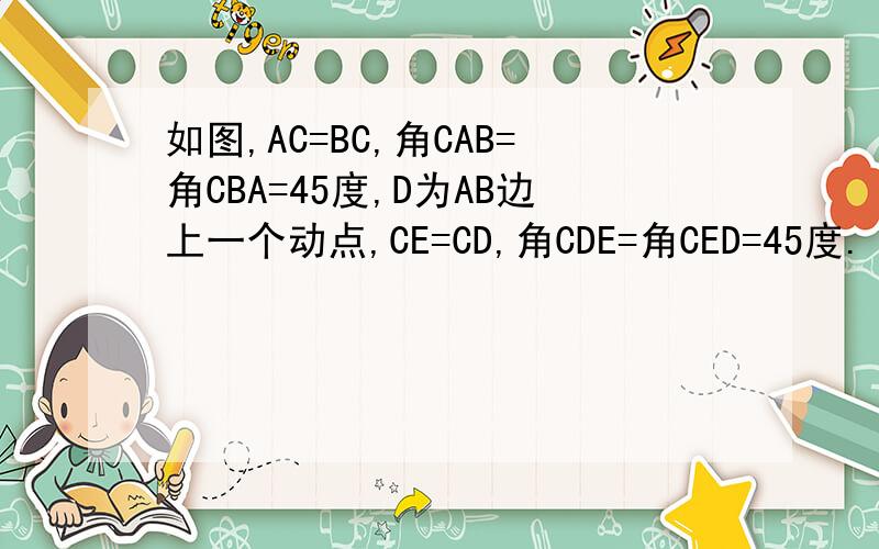 如图,AC=BC,角CAB=角CBA=45度,D为AB边上一个动点,CE=CD,角CDE=角CED=45度.（1）求证：三角形ACD全等于三角形BCE（2）求证：角ABE是定值