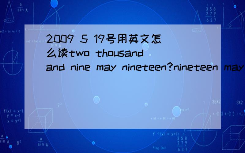 2009 5 19号用英文怎么读two thousandand nine may nineteen?nineteen may two thousandand ninemay ninrteen two thousand and nine