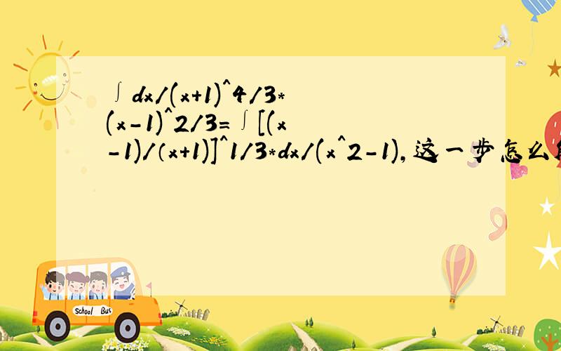 ∫dx/(x+1)^4/3*(x-1)^2/3=∫[(x-1)/（x+1)]^1/3*dx/(x^2-1),这一步怎么解出来的?还有∫xdx/[4-x^2+(4-x^2)^1/2]=∫[1/(4-x^2)^1/2+1]*xdx/(4-x^2)^1/2,这一步怎么解出来的,