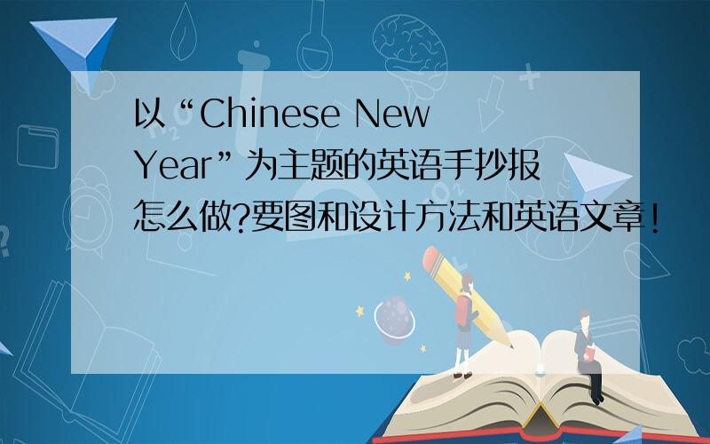 以“Chinese New Year”为主题的英语手抄报怎么做?要图和设计方法和英语文章!