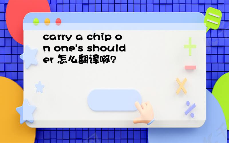 carry a chip on one's shoulder 怎么翻译啊?