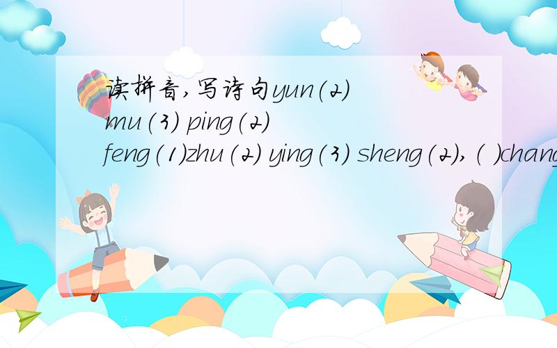 读拼音,写诗句yun(2) mu(3) ping(2) feng(1)zhu(2) ying(3) sheng(2）,（ ）chang(2) he(2) jian(4) luo(4) xiao(3) xing(1) chen(2).( )