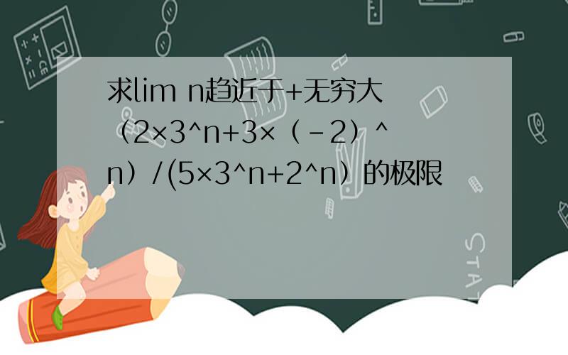 求lim n趋近于+无穷大 （2×3^n+3×（-2）^n）/(5×3^n+2^n）的极限